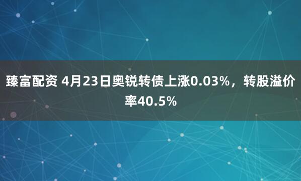 臻富配资 4月23日奥锐转债上涨0.03%，转股溢价率40.5%