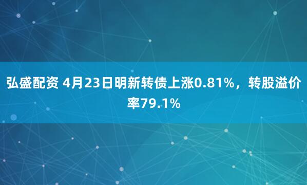 弘盛配资 4月23日明新转债上涨0.81%，转股溢价率79.1%
