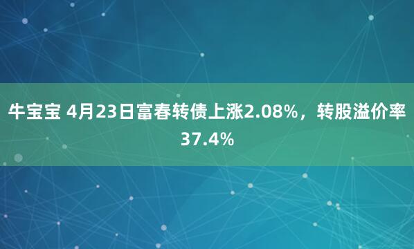牛宝宝 4月23日富春转债上涨2.08%，转股溢价率37.4%
