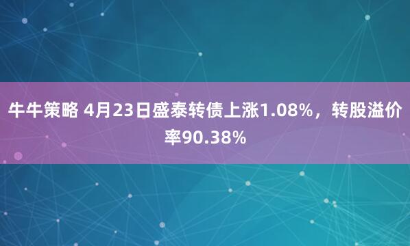 牛牛策略 4月23日盛泰转债上涨1.08%，转股溢价率90.38%
