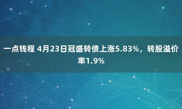一点钱程 4月23日冠盛转债上涨5.83%，转股溢价率1.9%