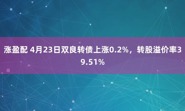 涨盈配 4月23日双良转债上涨0.2%，转股溢价率39.51%