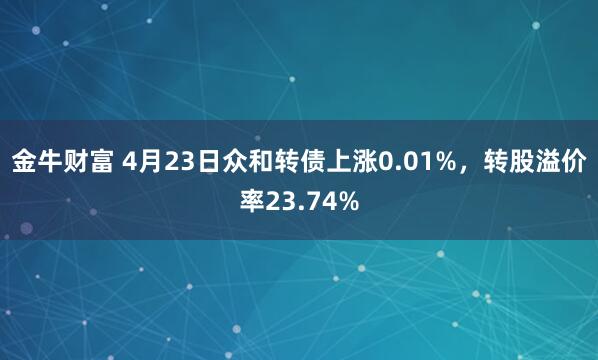 金牛财富 4月23日众和转债上涨0.01%，转股溢价率23.74%