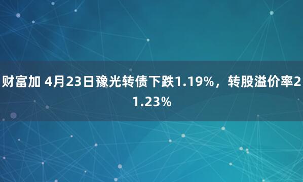 财富加 4月23日豫光转债下跌1.19%，转股溢价率21.23%
