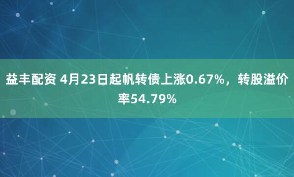 益丰配资 4月23日起帆转债上涨0.67%，转股溢价率54.79%