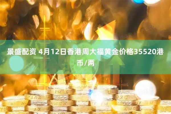 景盛配资 4月12日香港周大福黄金价格35520港币/两