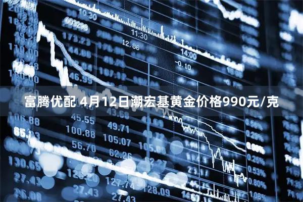 富腾优配 4月12日潮宏基黄金价格990元/克