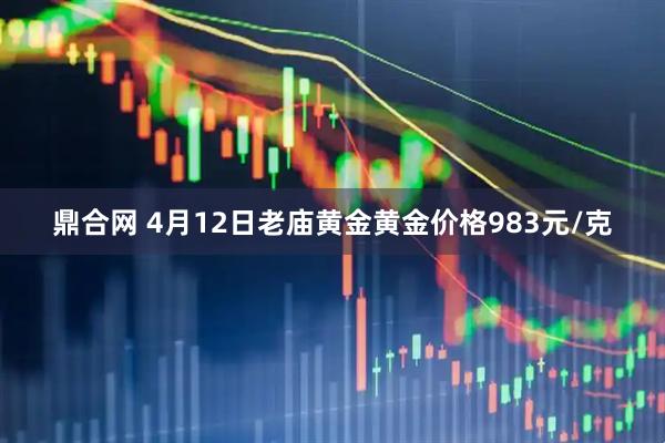 鼎合网 4月12日老庙黄金黄金价格983元/克