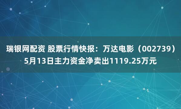瑞银网配资 股票行情快报：万达电影（002739）5月13日主力资金净卖出1119.25万元