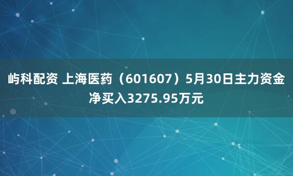 屿科配资 上海医药（601607）5月30日主力资金净买入3275.95万元