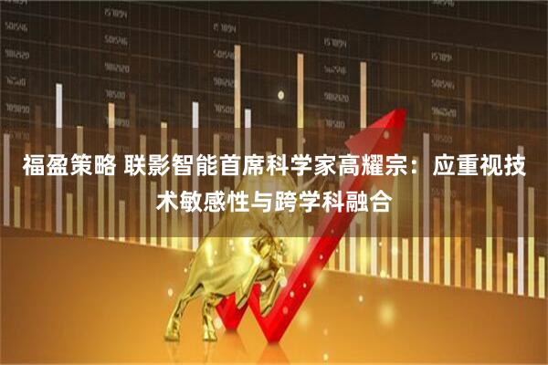 福盈策略 联影智能首席科学家高耀宗：应重视技术敏感性与跨学科融合