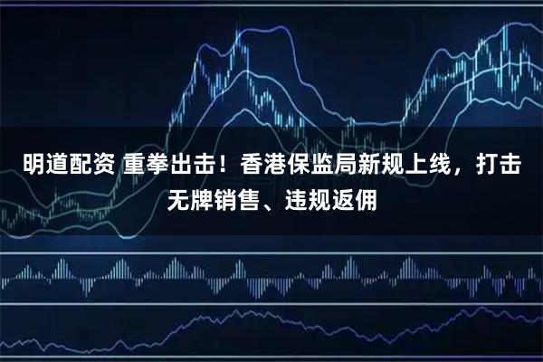 明道配资 重拳出击！香港保监局新规上线，打击无牌销售、违规返佣