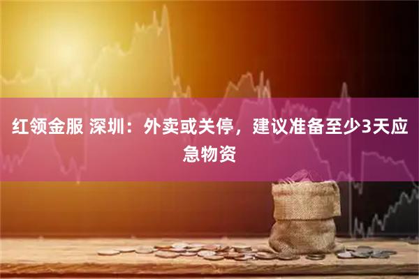 红领金服 深圳：外卖或关停，建议准备至少3天应急物资