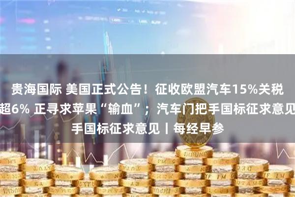 贵海国际 美国正式公告！征收欧盟汽车15%关税；英特尔涨超6% 正寻求苹果“输血”；汽车门把手国标征求意见丨每经早参
