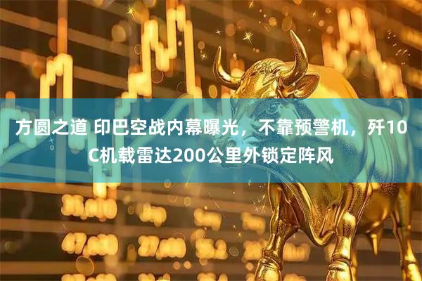 方圆之道 印巴空战内幕曝光，不靠预警机，歼10C机载雷达200公里外锁定阵风