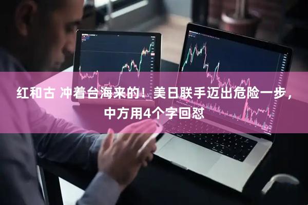 红和古 冲着台海来的！美日联手迈出危险一步，中方用4个字回怼
