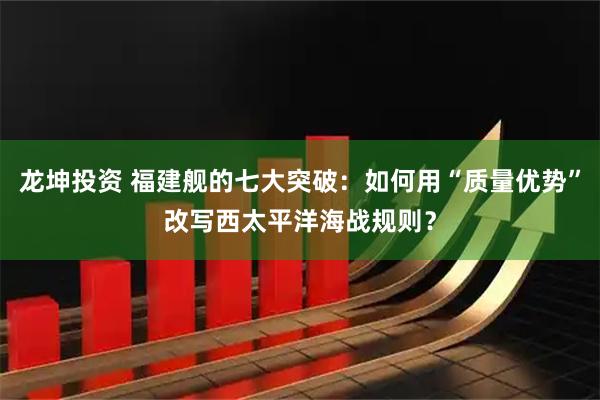 龙坤投资 福建舰的七大突破：如何用“质量优势”改写西太平洋海战规则？