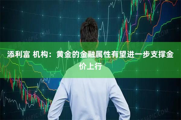 添利富 机构：黄金的金融属性有望进一步支撑金价上行