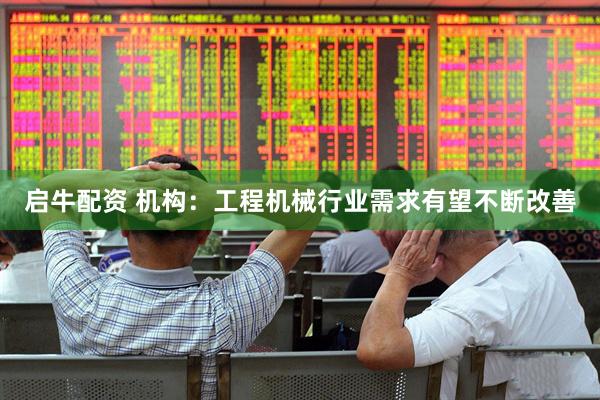 启牛配资 机构：工程机械行业需求有望不断改善