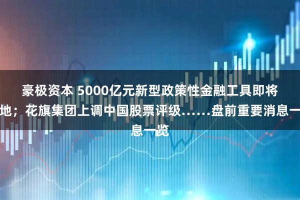 豪极资本 5000亿元新型政策性金融工具即将落地；花旗集团上调中国股票评级……盘前重要消息一览