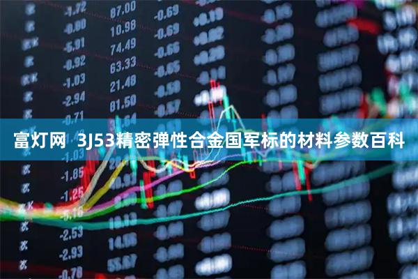 富灯网  3J53精密弹性合金国军标的材料参数百科