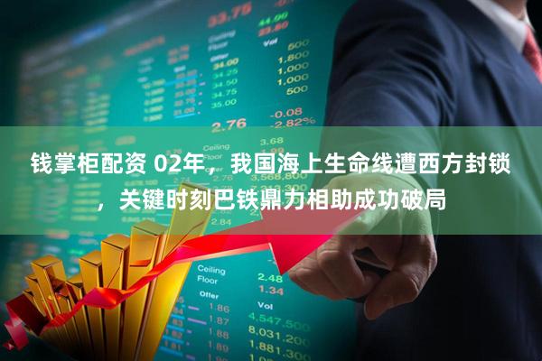 钱掌柜配资 02年，我国海上生命线遭西方封锁，关键时刻巴铁鼎力相助成功破局