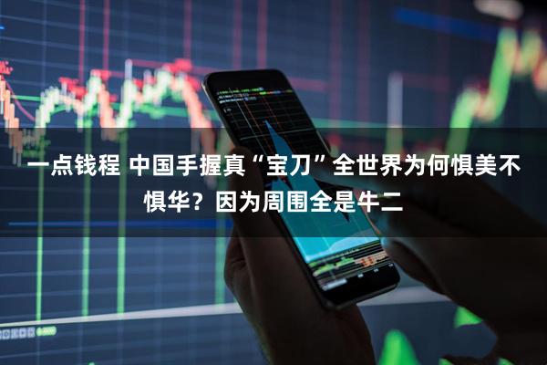 一点钱程 中国手握真“宝刀”全世界为何惧美不惧华？因为周围全是牛二