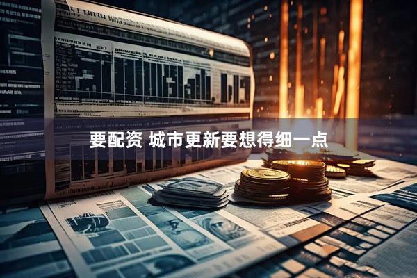 要配资 城市更新要想得细一点