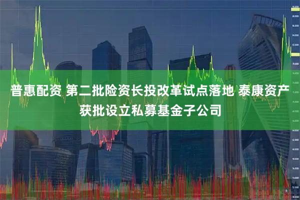 普惠配资 第二批险资长投改革试点落地 泰康资产获批设立私募基金子公司