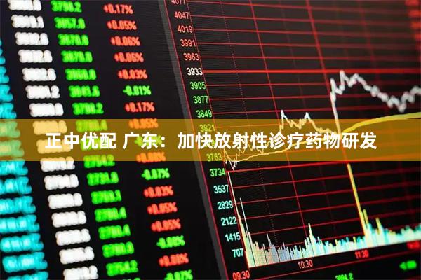 正中优配 广东：加快放射性诊疗药物研发