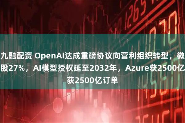 九融配资 OpenAI达成重磅协议向营利组织转型,微软持股27%,AI模型授权延至2032年,Azure获2500亿订单