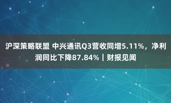 沪深策略联盟 中兴通讯Q3营收同增5.11%,净利润同比下降87.84%|财报见闻