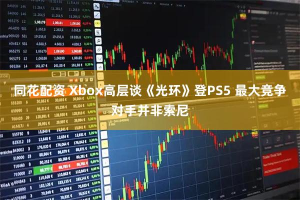 同花配资 Xbox高层谈《光环》登PS5 最大竞争对手并非索尼