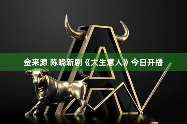 金来源 陈晓新剧《大生意人》今日开播