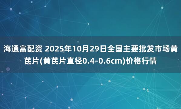 海通富配资 2025年10月29日全国主要批发市场黄芪片(黄芪片直径0.4-0.6cm)价格行情