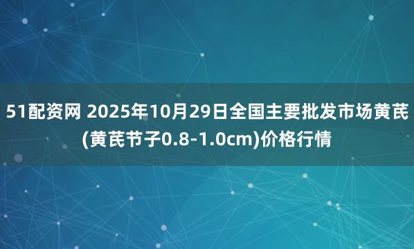 51配资网 2025年10月29日全国主要批发市场黄芪(黄芪节子0.8-1.0cm)价格行情