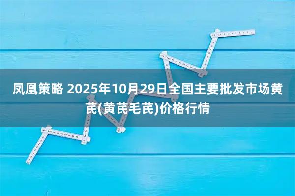 凤凰策略 2025年10月29日全国主要批发市场黄芪(黄芪毛芪)价格行情