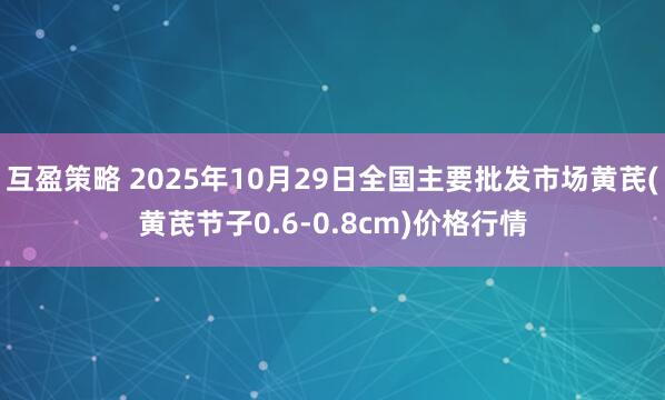 互盈策略 2025年10月29日全国主要批发市场黄芪(黄芪节子0.6-0.8cm)价格行情
