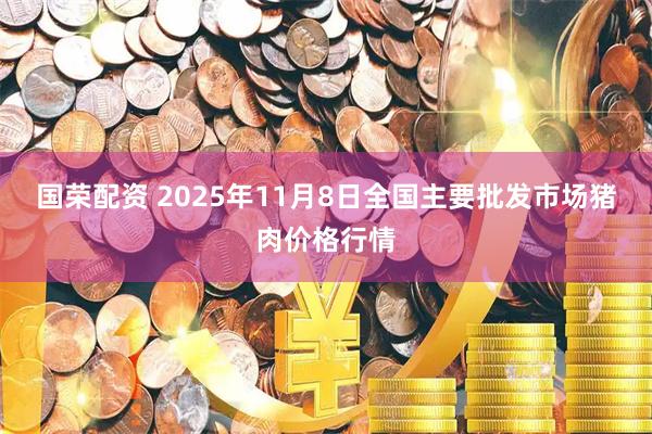 国荣配资 2025年11月8日全国主要批发市场猪肉价格行情