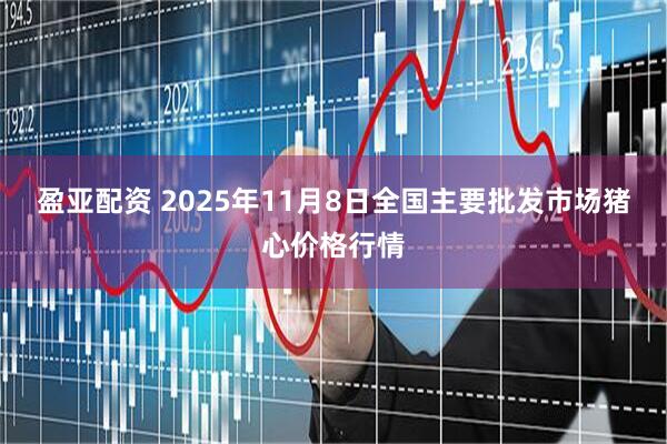 盈亚配资 2025年11月8日全国主要批发市场猪心价格行情