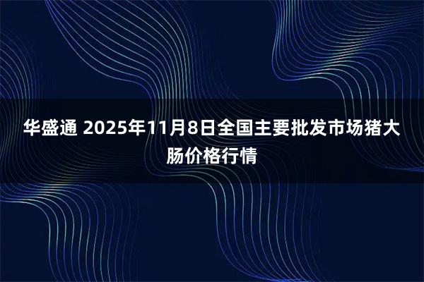 华盛通 2025年11月8日全国主要批发市场猪大肠价格行情