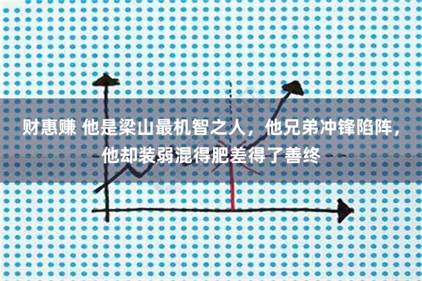财惠赚 他是梁山最机智之人,他兄弟冲锋陷阵,他却装弱混得肥差得了善终