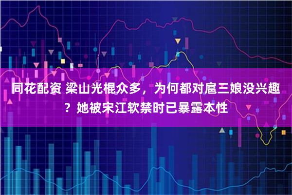 同花配资 梁山光棍众多,为何都对扈三娘没兴趣?她被宋江软禁时已暴露本性