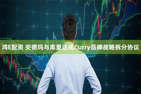 鸿E配资 安德玛与库里达成Curry品牌战略拆分协议