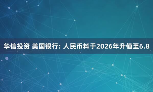 华信投资 美国银行: 人民币料于2026年升值至6.8
