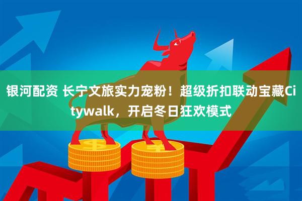 银河配资 长宁文旅实力宠粉！超级折扣联动宝藏Citywalk，开启冬日狂欢模式