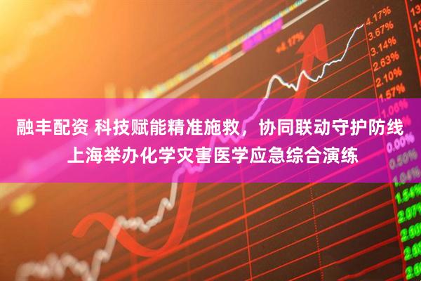 融丰配资 科技赋能精准施救，协同联动守护防线 上海举办化学灾害医学应急综合演练