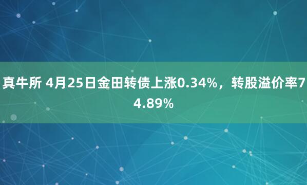 真牛所 4月25日金田转债上涨0.34%，转股溢价率74.89%
