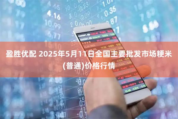 盈胜优配 2025年5月11日全国主要批发市场粳米(普通)价格行情