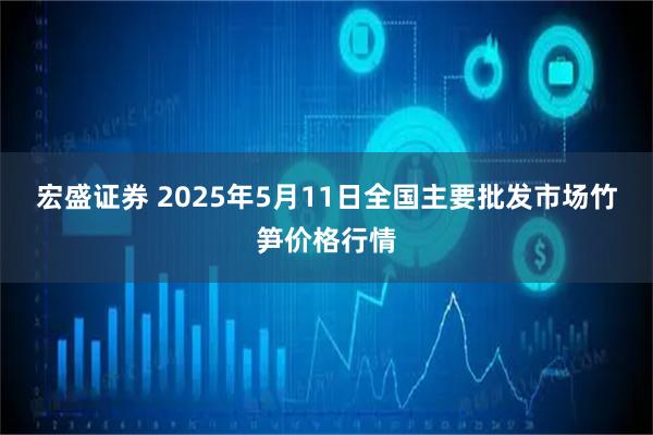 宏盛证券 2025年5月11日全国主要批发市场竹笋价格行情